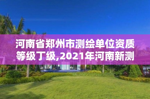 河南省鄭州市測繪單位資質等級丁級,2021年河南新測繪資質辦理