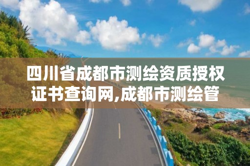 四川省成都市測繪資質授權證書查詢網,成都市測繪管理辦法。