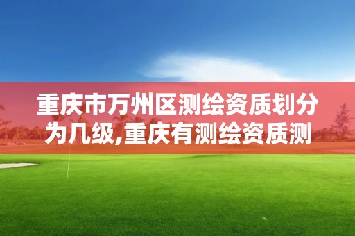 重慶市萬州區測繪資質劃分為幾級,重慶有測繪資質測繪公司大全