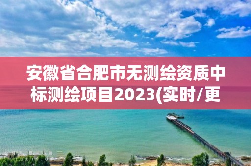 安徽省合肥市無測繪資質中標測繪項目2023(實時/更新中)