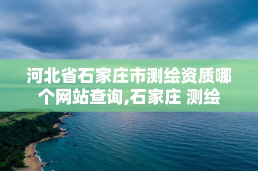 河北省石家莊市測(cè)繪資質(zhì)哪個(gè)網(wǎng)站查詢,石家莊 測(cè)繪