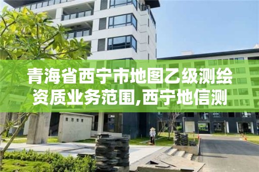 青海省西寧市地圖乙級測繪資質(zhì)業(yè)務(wù)范圍,西寧地信測繪