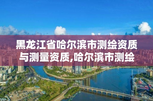 黑龍江省哈爾濱市測繪資質與測量資質,哈爾濱市測繪院