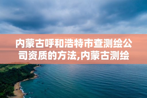 內蒙古呼和浩特市查測繪公司資質的方法,內蒙古測繪資質代辦。