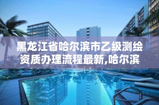 黑龍江省哈爾濱市乙級測繪資質辦理流程最新,哈爾濱測繪局屬于什么單位