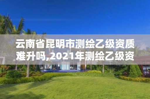 云南省昆明市測繪乙級資質(zhì)難升嗎,2021年測繪乙級資質(zhì)