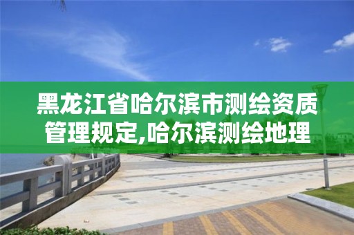 黑龍江省哈爾濱市測繪資質管理規定,哈爾濱測繪地理信息局