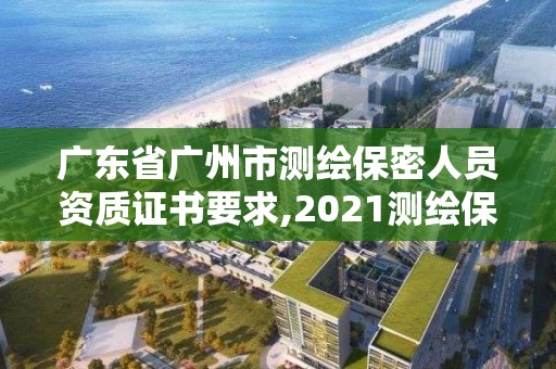 廣東省廣州市測繪保密人員資質證書要求,2021測繪保密人員崗位培訓。