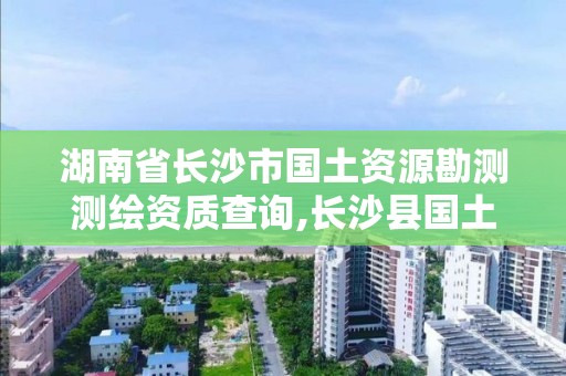 湖南省長沙市國土資源勘測測繪資質查詢,長沙縣國土測繪隊。