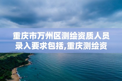 重慶市萬州區測繪資質人員錄入要求包括,重慶測繪資質代辦。