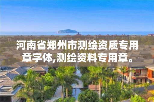 河南省鄭州市測繪資質專用章字體,測繪資料專用章。