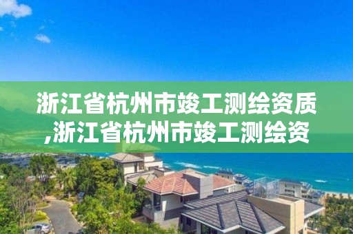 浙江省杭州市竣工測繪資質,浙江省杭州市竣工測繪資質公示