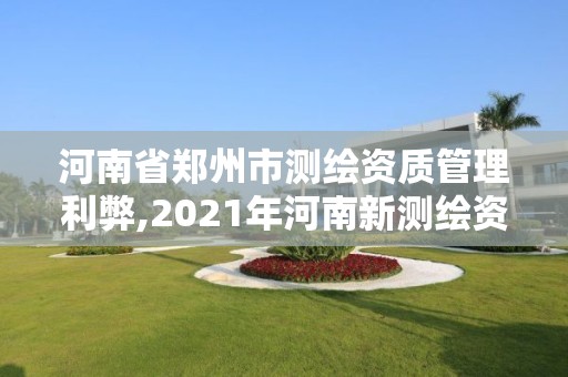 河南省鄭州市測繪資質(zhì)管理利弊,2021年河南新測繪資質(zhì)辦理