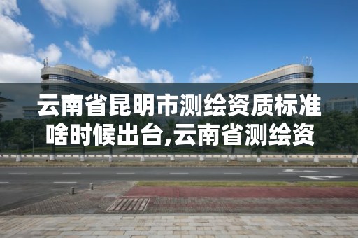 云南省昆明市測繪資質標準啥時候出臺,云南省測繪資質證書延期公告。