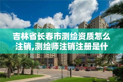 吉林省長春市測繪資質怎么注銷,測繪師注銷注冊是什么意思啊