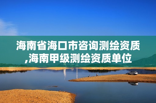 海南省海口市咨詢測繪資質,海南甲級測繪資質單位