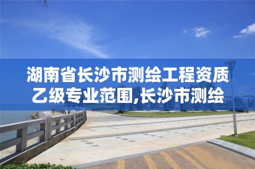 湖南省長沙市測繪工程資質乙級專業范圍,長沙市測繪單位招聘