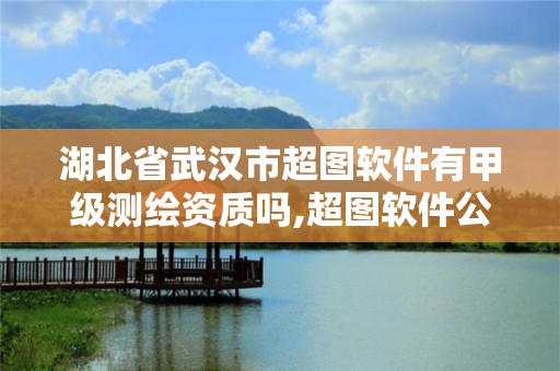 湖北省武漢市超圖軟件有甲級測繪資質嗎,超圖軟件公司是國企嗎。