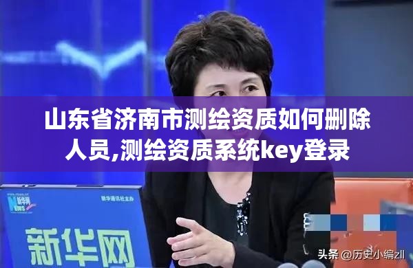 山東省濟南市測繪資質如何刪除人員,測繪資質系統key登錄