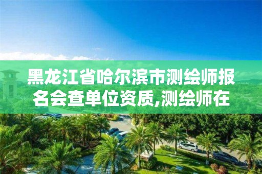 黑龍江省哈爾濱市測繪師報名會查單位資質,測繪師在哪里報名。