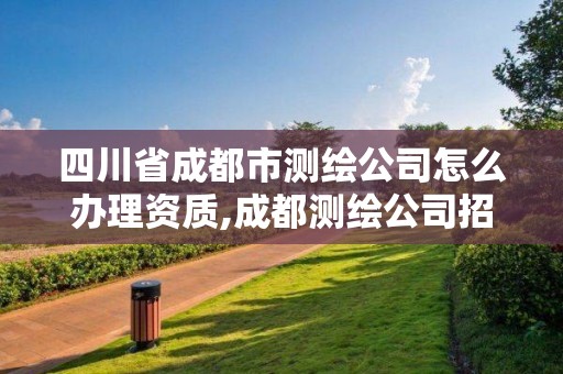 四川省成都市測繪公司怎么辦理資質,成都測繪公司招聘。