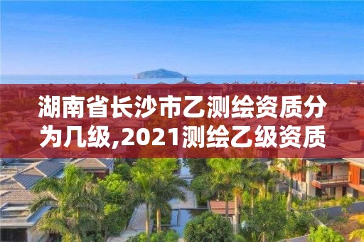 湖南省長沙市乙測繪資質(zhì)分為幾級,2021測繪乙級資質(zhì)要求