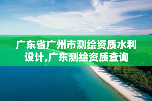 廣東省廣州市測繪資質水利設計,廣東測繪資質查詢