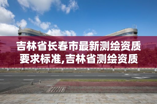 吉林省長春市最新測繪資質要求標準,吉林省測繪資質查詢。