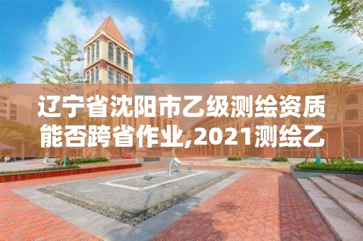 遼寧省沈陽市乙級測繪資質能否跨省作業,2021測繪乙級資質要求。