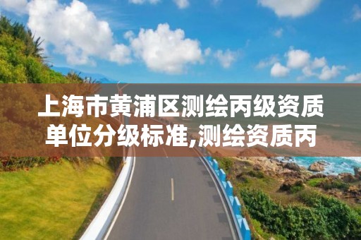 上海市黃浦區測繪丙級資質單位分級標準,測繪資質丙級什么意思