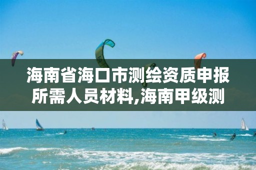 海南省?？谑袦y繪資質申報所需人員材料,海南甲級測繪資質單位