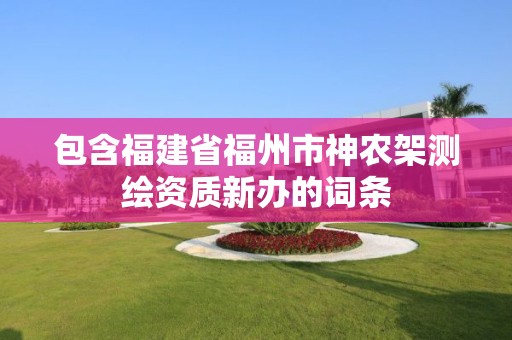 包含福建省福州市神農架測繪資質新辦的詞條