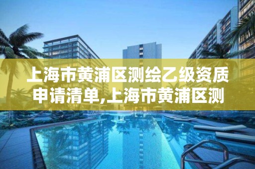 上海市黃浦區測繪乙級資質申請清單,上海市黃浦區測繪乙級資質申請清單表