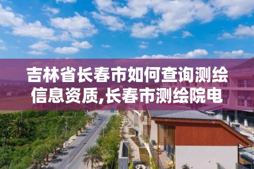 吉林省長春市如何查詢測繪信息資質,長春市測繪院電話