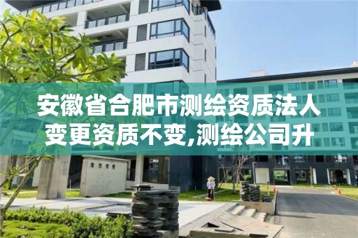 安徽省合肥市測繪資質法人變更資質不變,測繪公司升級資質