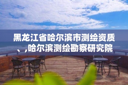 黑龍江省哈爾濱市測繪資質、,哈爾濱測繪勘察研究院怎么樣