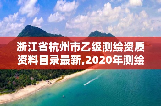 浙江省杭州市乙級測繪資質資料目錄最新,2020年測繪資質乙級需要什么條件