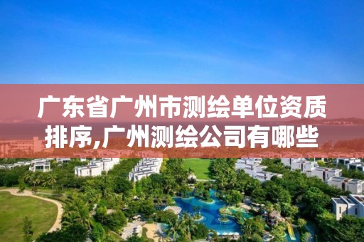 廣東省廣州市測繪單位資質排序,廣州測繪公司有哪些