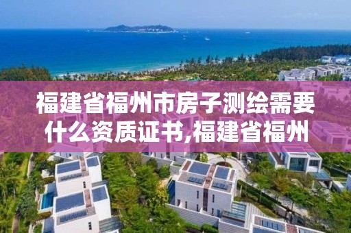 福建省福州市房子測(cè)繪需要什么資質(zhì)證書(shū),福建省福州市房子測(cè)繪需要什么資質(zhì)證書(shū)呢。