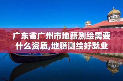 廣東省廣州市地籍測(cè)繪需要什么資質(zhì),地籍測(cè)繪好就業(yè)嗎。