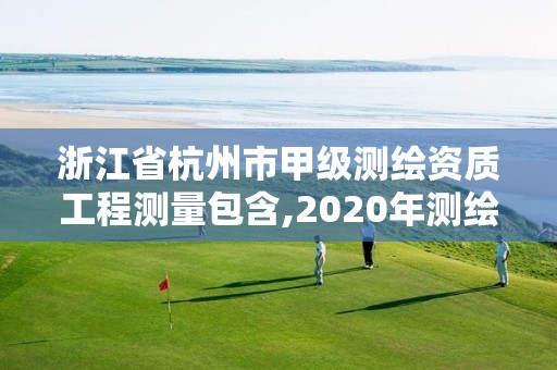 浙江省杭州市甲級測繪資質工程測量包含,2020年測繪甲級資質條件