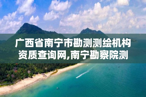 廣西省南寧市勘測測繪機構資質查詢網,南寧勘察院測繪地理信息分院。