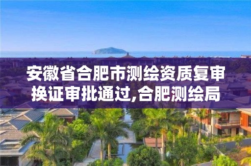 安徽省合肥市測繪資質復審換證審批通過,合肥測繪局