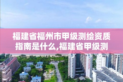 福建省福州市甲級測繪資質指南是什么,福建省甲級測繪公司。