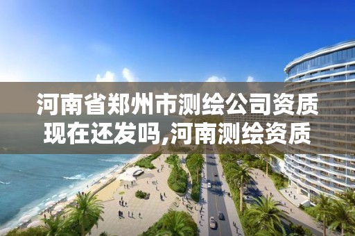 河南省鄭州市測繪公司資質現在還發嗎,河南測繪資質公示