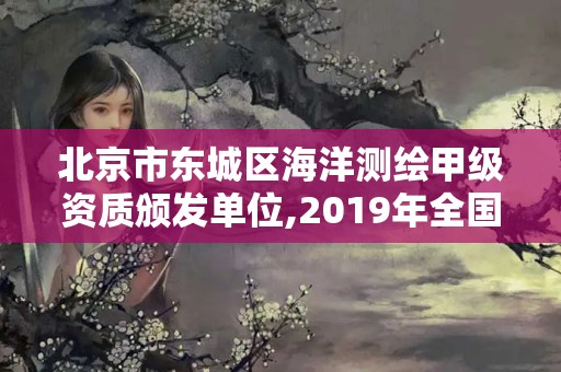 北京市東城區海洋測繪甲級資質頒發單位,2019年全國海洋測繪甲級資質單位。