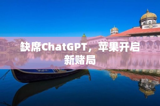 缺席ChatGPT，蘋果開啟新賭局