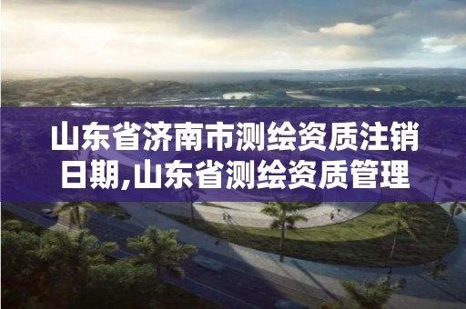 山東省濟南市測繪資質注銷日期,山東省測繪資質管理規定