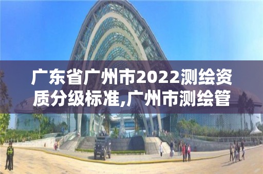 廣東省廣州市2022測繪資質分級標準,廣州市測繪管理辦法