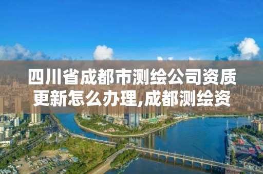 四川省成都市測繪公司資質(zhì)更新怎么辦理,成都測繪資質(zhì)代辦。